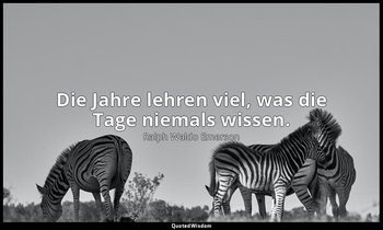 "Die Jahre lehren viel, was die Tage niemals wissen." — Ralph Waldo Emerson