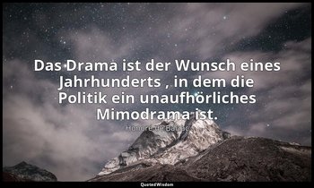 "Das Drama ist der Wunsch eines Jahrhunderts , in dem die Politik ein unaufhörli — Honoré de Balzac
