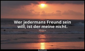 "Wer jedermans Freund sein will, ist der meine nicht." — Molière