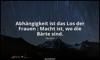 " Abhängigkeit ist das Los der Frauen ; Macht ist, wo die Bärte sind." — Molière
