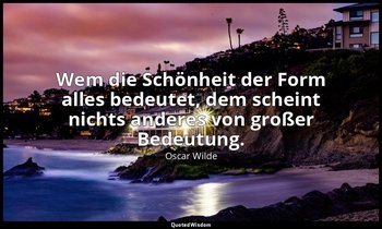 "Wem die Schönheit der Form alles bedeutet, dem scheint nichts anderes von große — Oscar Wilde