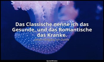 "Das Classische nenne ich das Gesunde, und das Romantische das Kranke." – zu Eck — Johann Wolfgang von Goethe