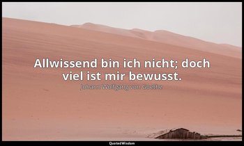 "Allwissend bin ich nicht; doch viel ist mir bewusst." – Faust I, Vers 1582 / Me — Johann Wolfgang von Goethe