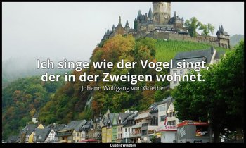 "Ich singe wie der Vogel singt, der in der Zweigen wohnet." – Der Sänger Vers 29 — Johann Wolfgang von Goethe