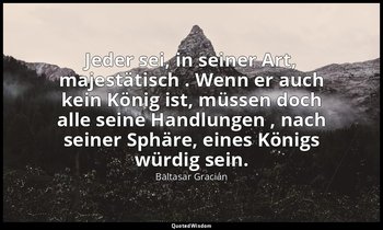 "Jeder sei, in seiner Art, majestätisch . Wenn er auch kein König ist, müssen do — Baltasar Gracián