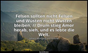 "Felsen sollten nicht Felsen und Wüsten nicht Wüsten bleiben, // Drum stieg Amor — Johann Wolfgang von Goethe