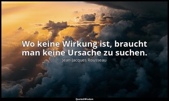 "Wo keine Wirkung ist, braucht man keine Ursache zu suchen." - Über Kunst und Wi — Jean-Jacques Rousseau