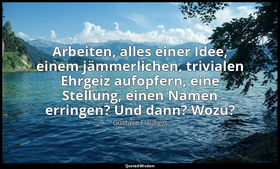 Arbeiten, alles einer Idee, einem jämmerlichen, trivialen Ehrgeiz aufopfern, ein — Gustave Flaubert