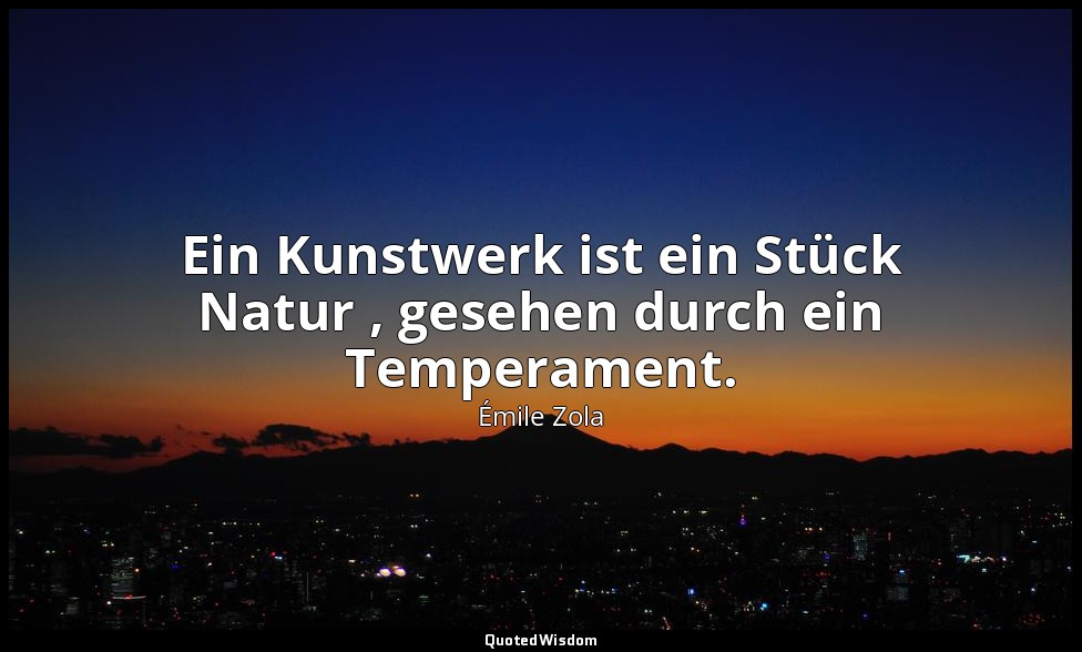 Ein Kunstwerk ist ein Stück Natur , gesehen durch ein Temperament. — Émile Zola