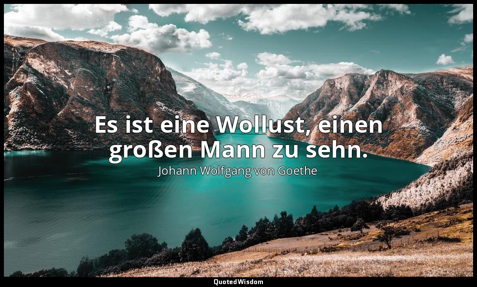 "Es ist eine Wollust, einen großen Mann zu sehn." – Götz von Berlichingen , Erst — Johann Wolfgang von Goethe
