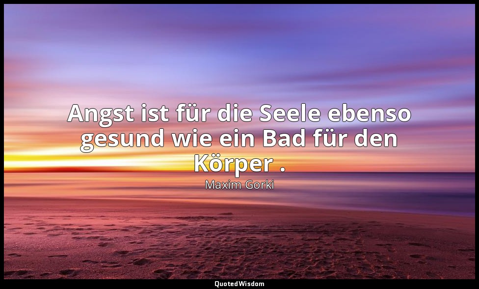 Angst ist für die Seele ebenso gesund wie ein Bad für den Körper . — Maxim Gorki