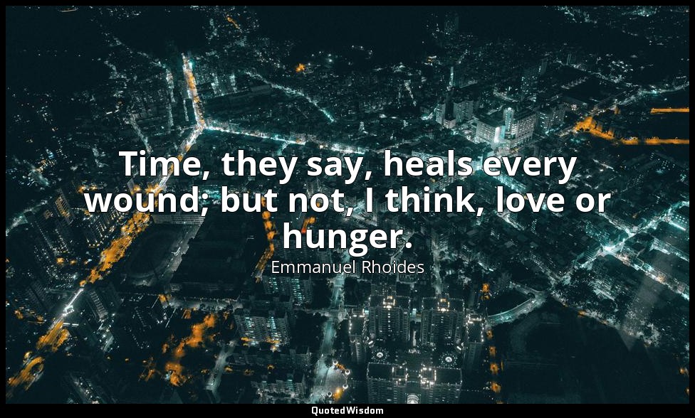 Time, they say, heals every wound; but not, I think, love or hunger. — Emmanuel Rhoides