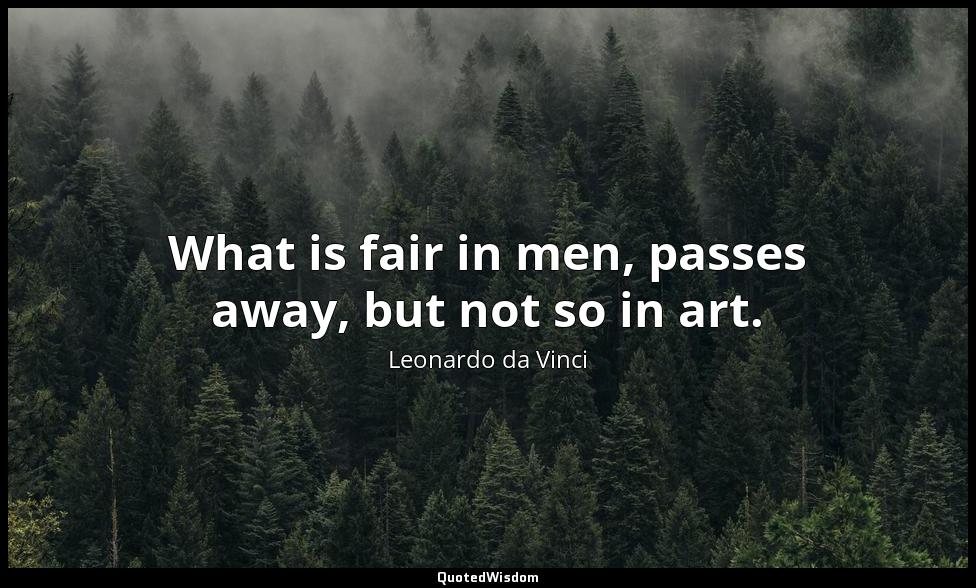 What is fair in men, passes away, but not so in art. Leonardo da Vinci