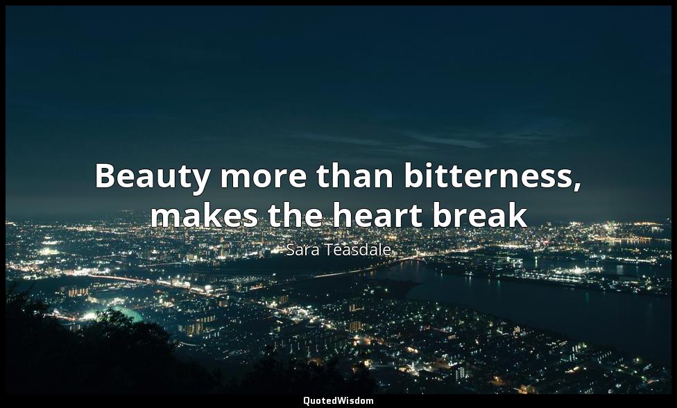 Beauty more than bitterness, makes the heart break Sara Teasdale
