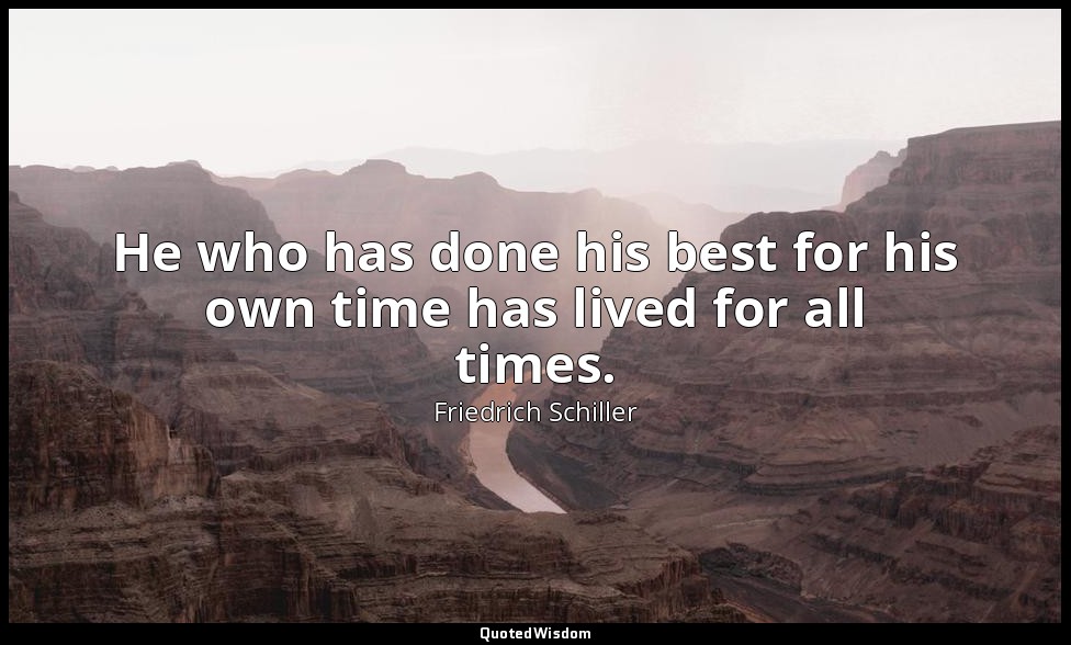 He who has done his best for his own time has lived for all times. — Friedrich Schiller