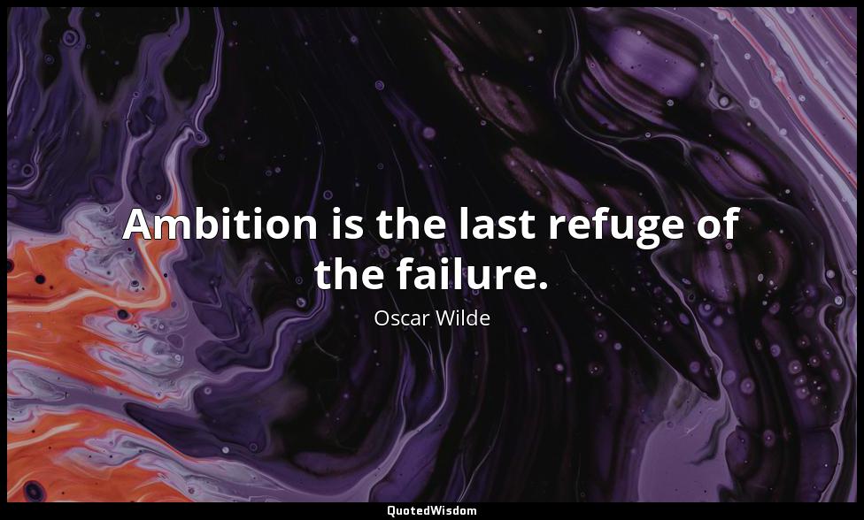 Ambition is the last refuge of the failure. Oscar Wilde