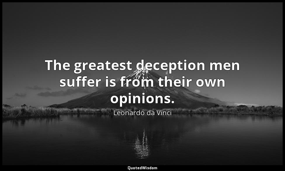 The greatest deception men suffer is from their own opinions. Leonardo da Vinci