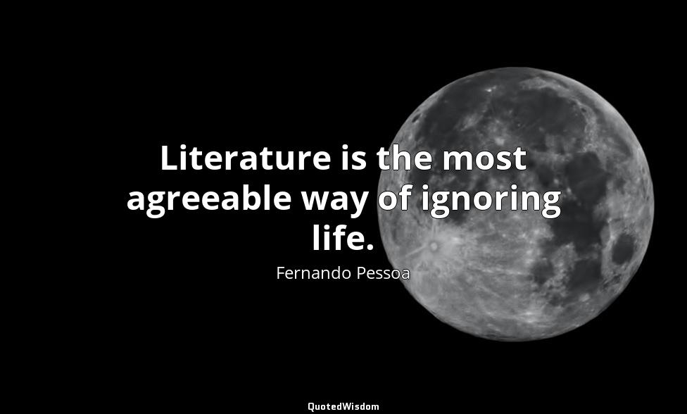 Literature is the most agreeable way of ignoring life. Fernando Pessoa