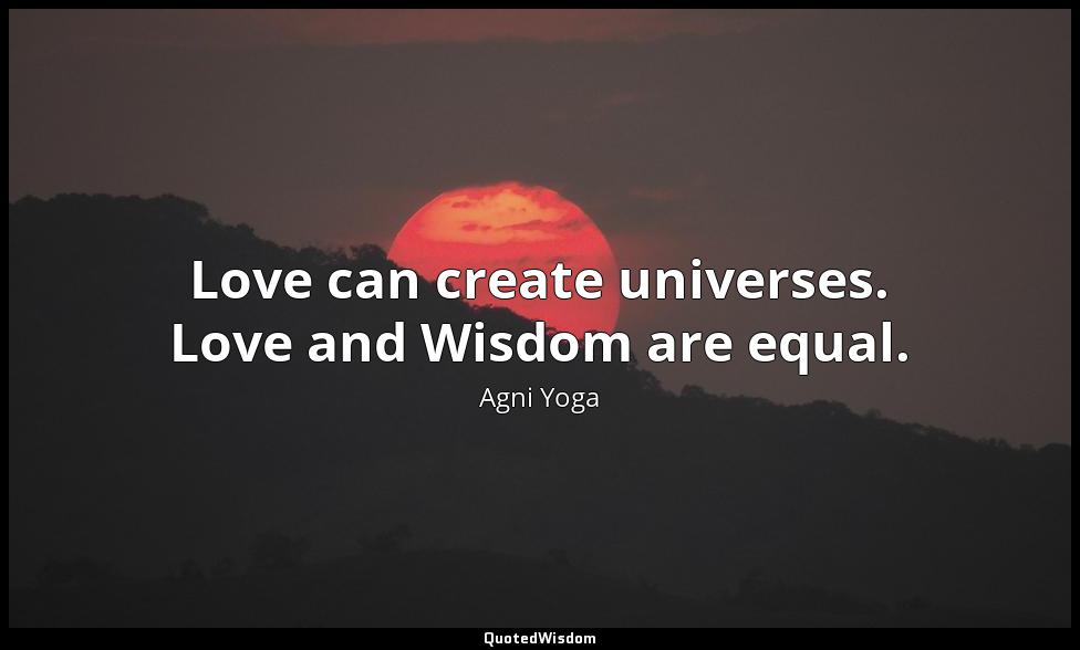 Love can create universes. Love and Wisdom are equal. Agni Yoga
