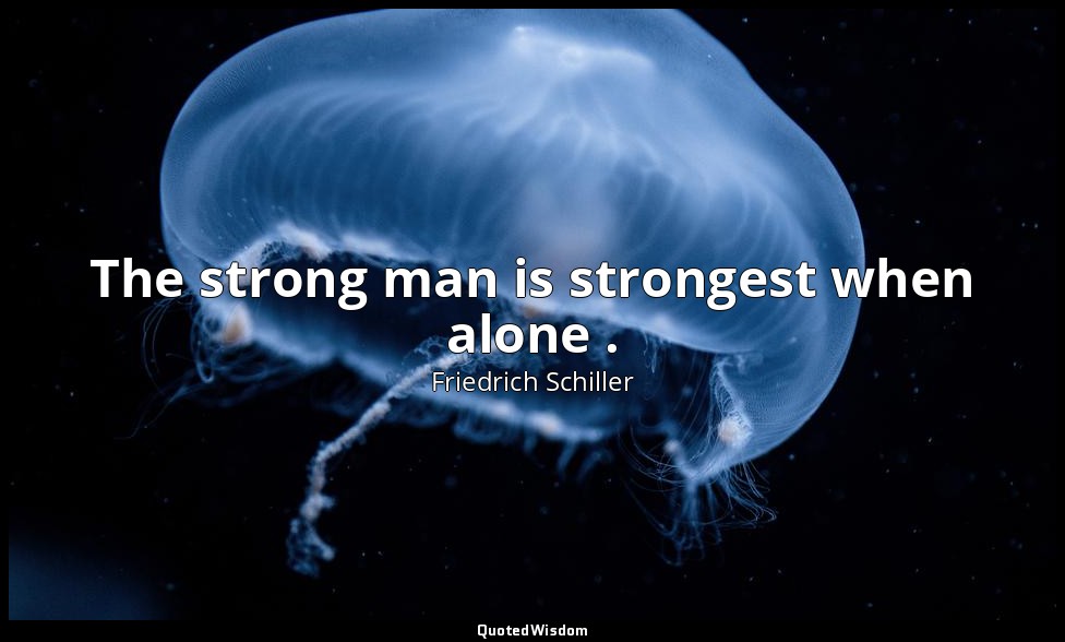 The strong man is strongest when alone . — Friedrich Schiller