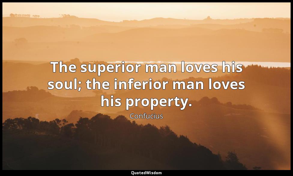The superior man loves his soul; the inferior man loves his property. Confucius