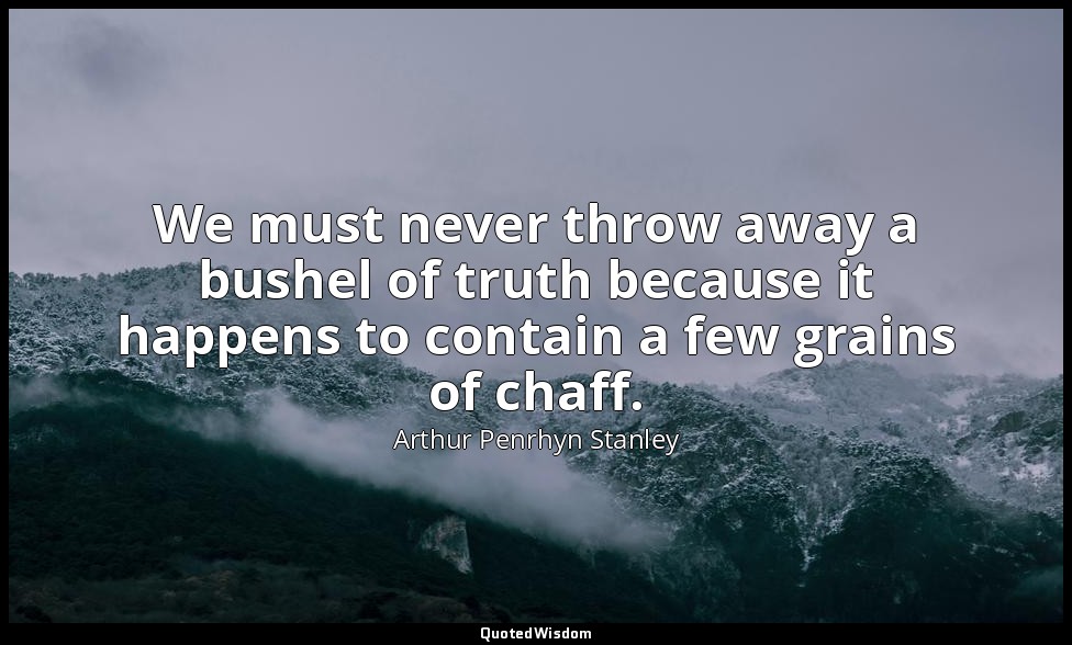 We must never throw away a bushel of truth because it happens to contain a few g — Arthur Penrhyn Stanley