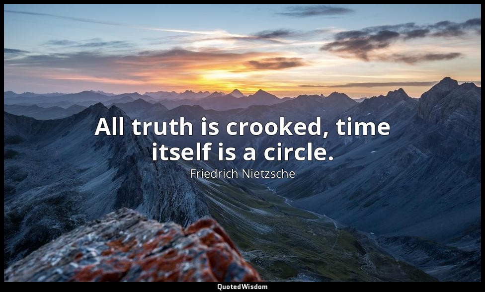 All truth is crooked, time itself is a circle. — Friedrich Nietzsche