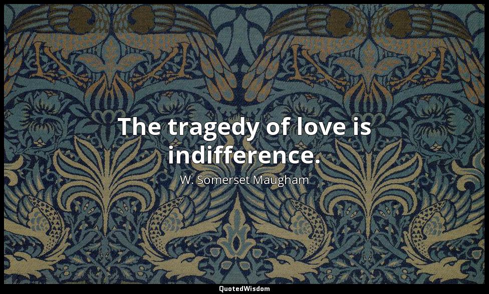The tragedy of love is indifference. W. Somerset Maugham