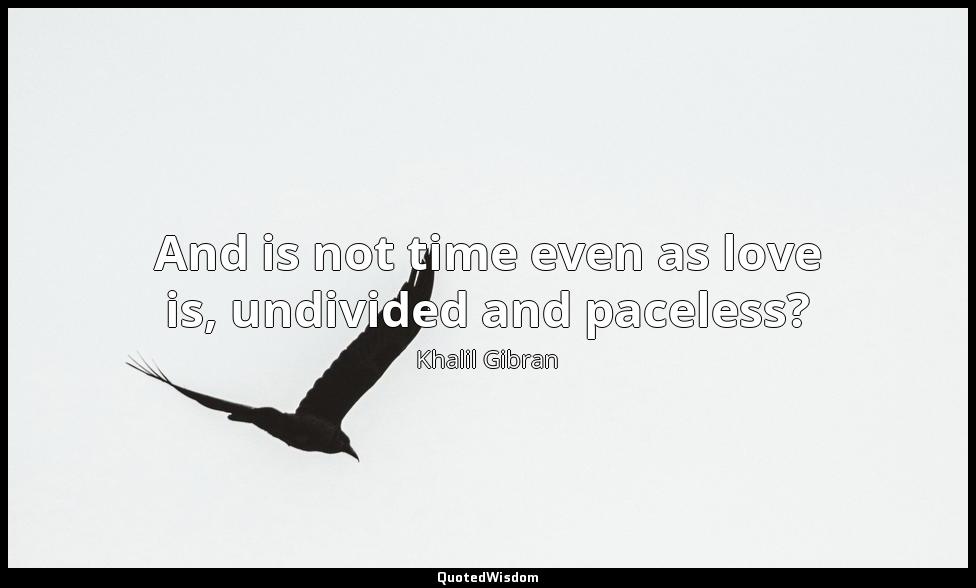And is not time even as love is, undivided and paceless? Khalil Gibran