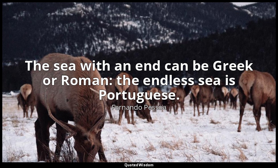 The sea with an end can be Greek or Roman: the endless sea is Portuguese. — Fernando Pessoa