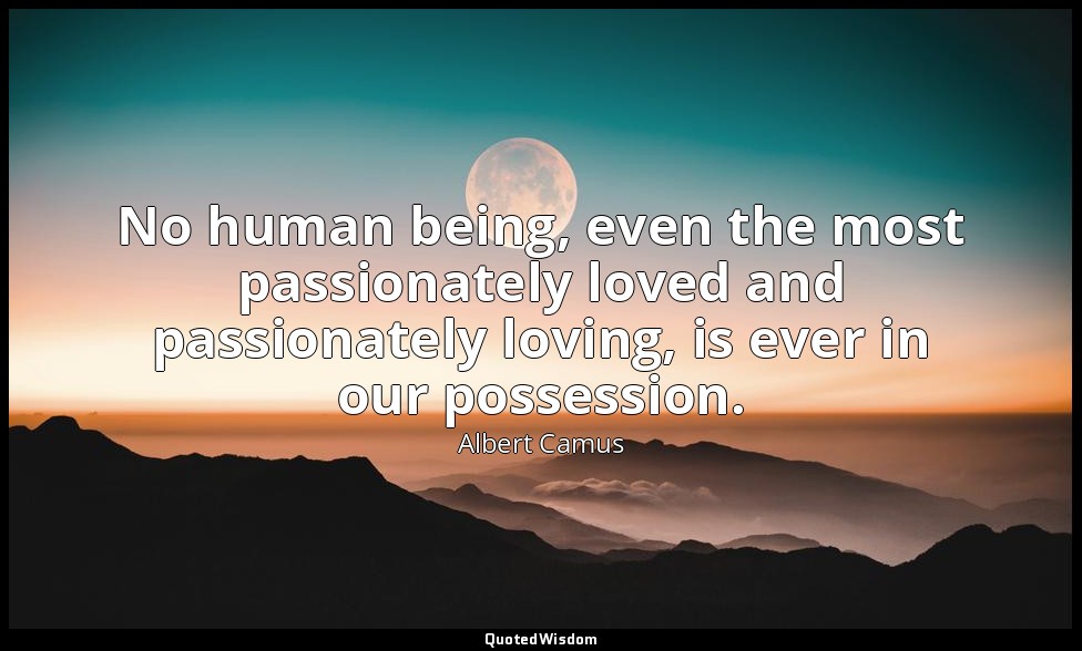 No human being, even the most passionately loved and passionately loving, is eve — Albert Camus