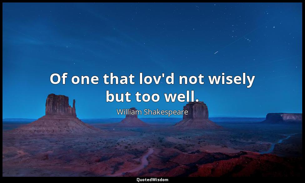 Of one that lov'd not wisely but too well. William Shakespeare