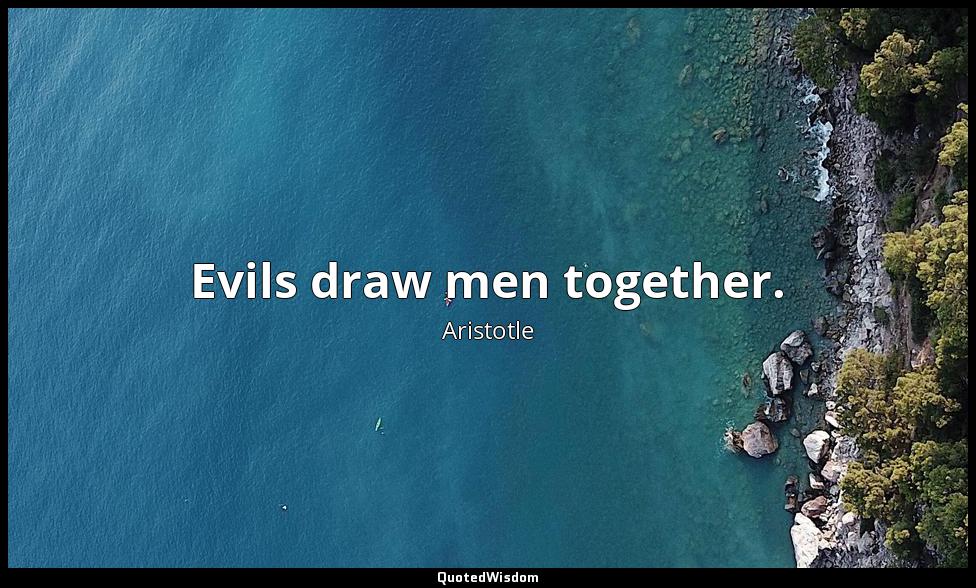 Evils draw men together. Aristotle