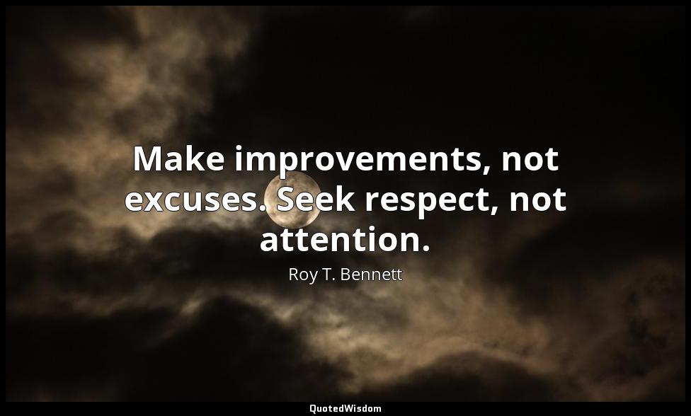 Make improvements, not excuses. Seek respect, not attention. Roy T. Bennett
