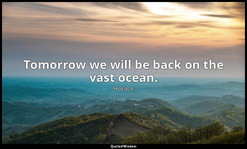 Tomorrow we will be back on the vast ocean. — Horace