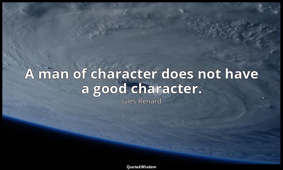 A man of character does not have a good character. — Jules Renard