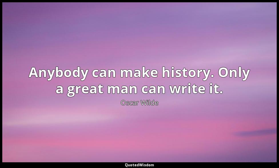 Anybody can make history. Only a great man can write it. Oscar Wilde