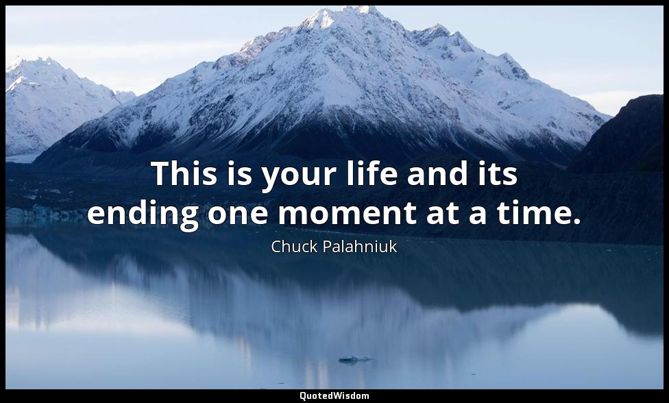 This is your life and its ending one moment at a time. Chuck Palahniuk