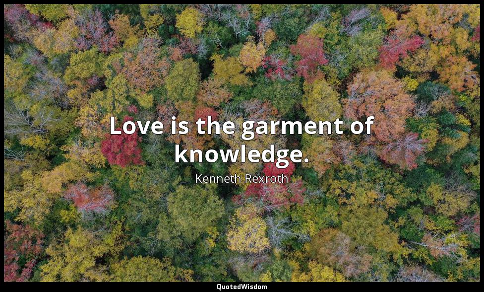 Love is the garment of knowledge. Kenneth Rexroth