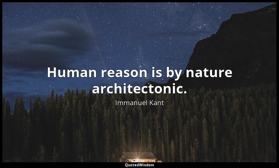 Human reason is by nature architectonic. Immanuel Kant