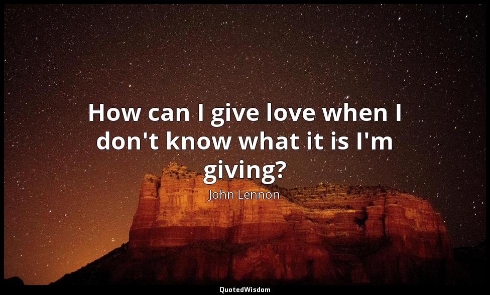How can I give love when I don't know what it is I'm giving? John Lennon