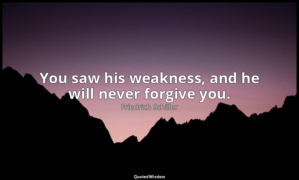 You saw his weakness, and he will never forgive you. — Friedrich Schiller
