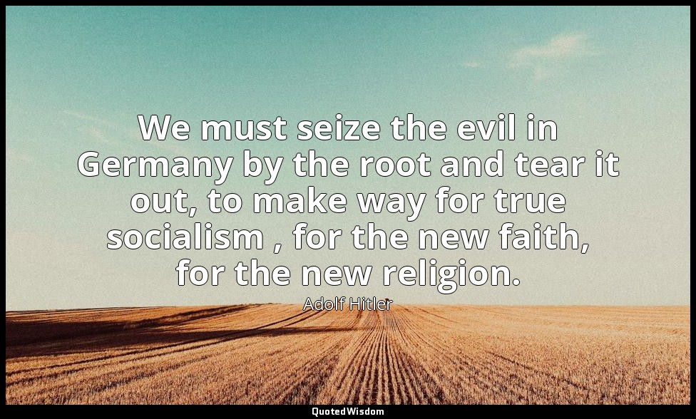 We must seize the evil in Germany by the root and tear it out, to make way for t — Adolf Hitler