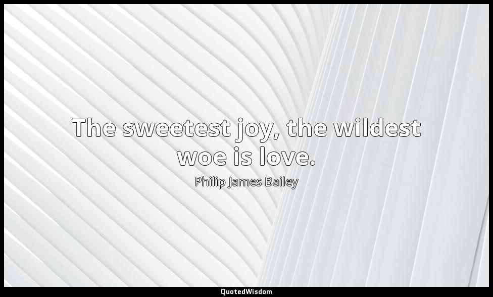 The sweetest joy, the wildest woe is love. Philip James Bailey