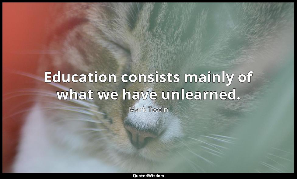 Education consists mainly of what we have unlearned. Mark Twain