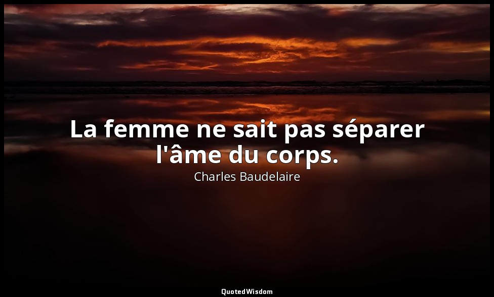 La femme ne sait pas séparer l'âme du corps. — Charles Baudelaire