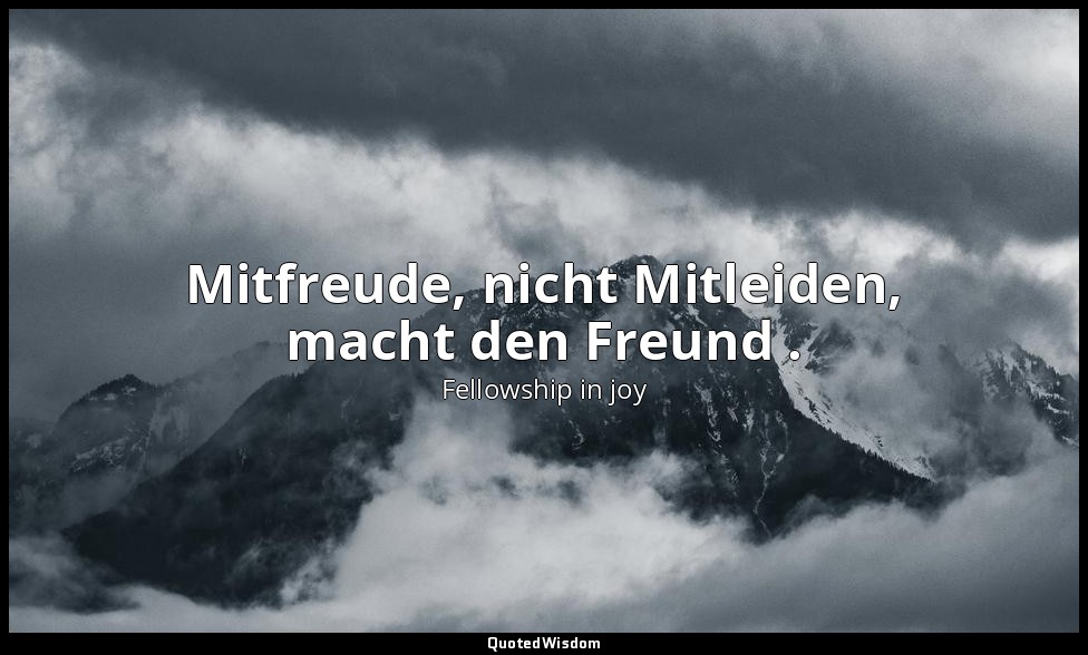Mitfreude, nicht Mitleiden, macht den Freund . — Fellowship in joy