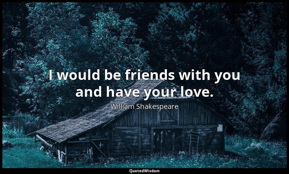 I would be friends with you and have your love. William Shakespeare