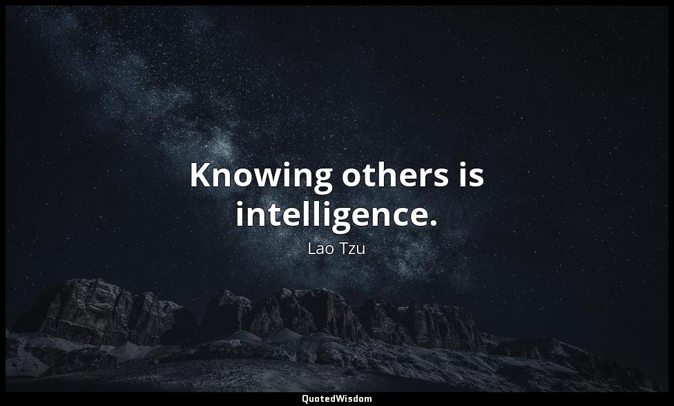 Knowing others is intelligence. Lao Tzu