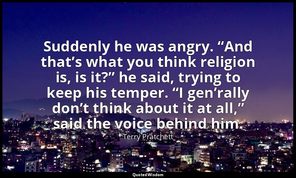Suddenly he was angry. “And that’s what you think religion is, is it?” he said,  — Terry Pratchett